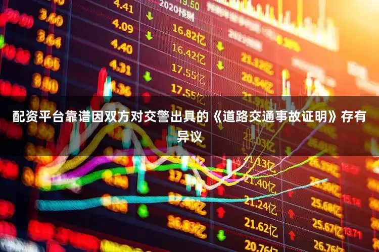 配资平台靠谱因双方对交警出具的《道路交通事故证明》存有异议