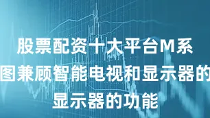 股票配资十大平台M系列试图兼顾智能电视和显示器的功能