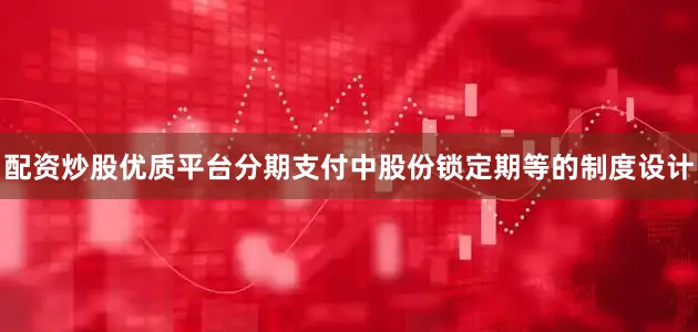 配资炒股优质平台分期支付中股份锁定期等的制度设计