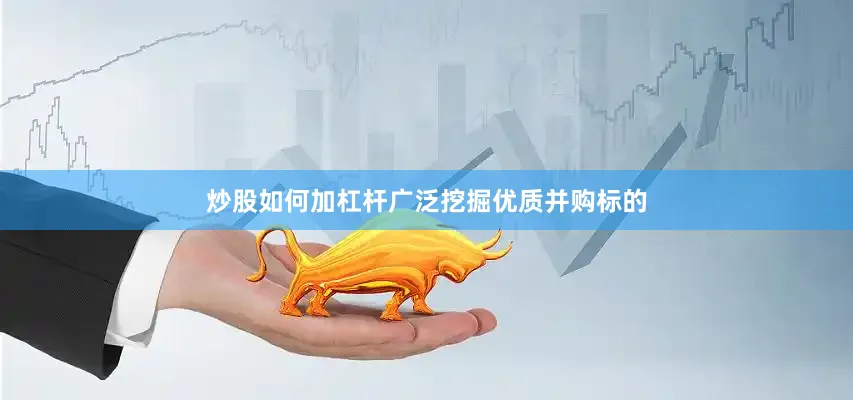 炒股如何加杠杆广泛挖掘优质并购标的