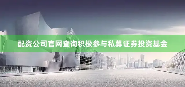 配资公司官网查询积极参与私募证券投资基金