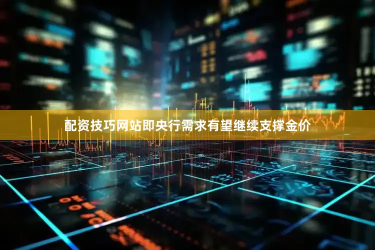 配资技巧网站即央行需求有望继续支撑金价