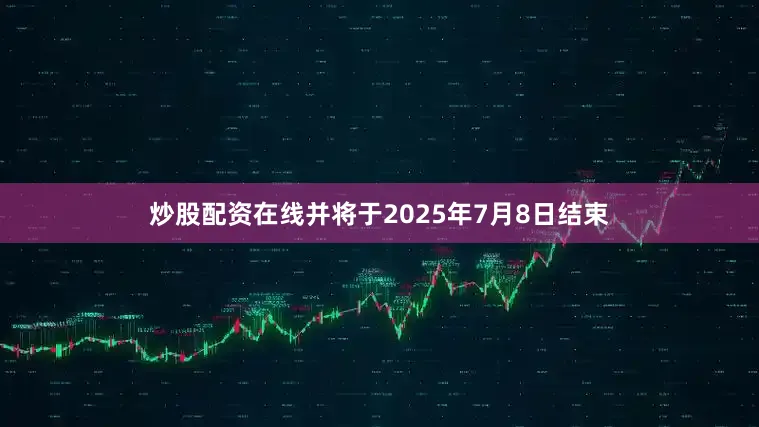 炒股配资在线并将于2025年7月8日结束
