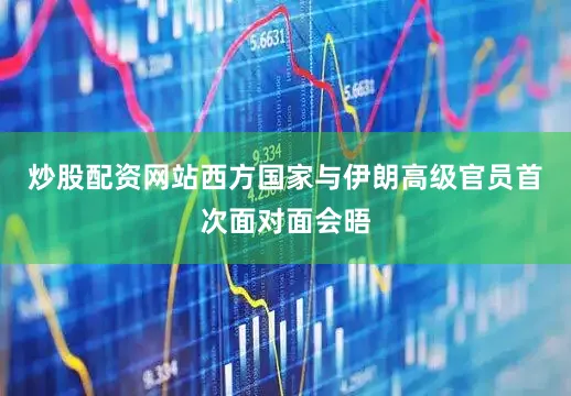 炒股配资网站西方国家与伊朗高级官员首次面对面会晤
