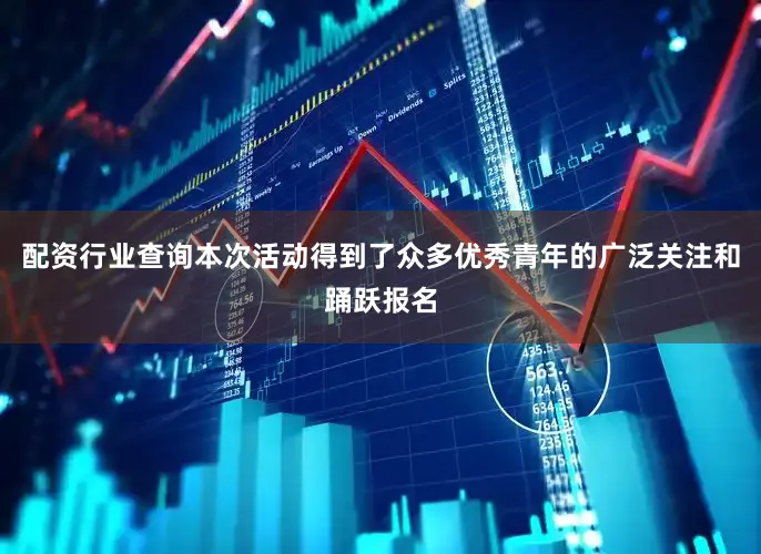 配资行业查询本次活动得到了众多优秀青年的广泛关注和踊跃报名