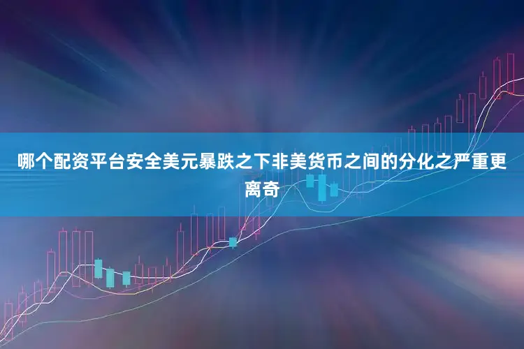 哪个配资平台安全美元暴跌之下非美货币之间的分化之严重更离奇