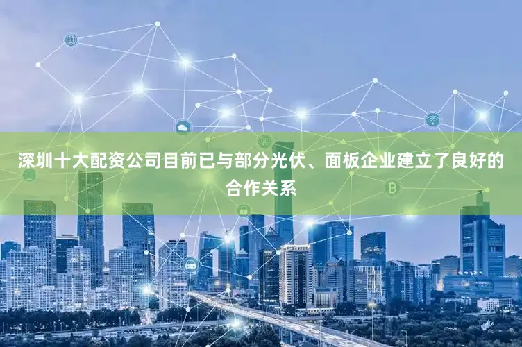 深圳十大配资公司目前已与部分光伏、面板企业建立了良好的合作关系