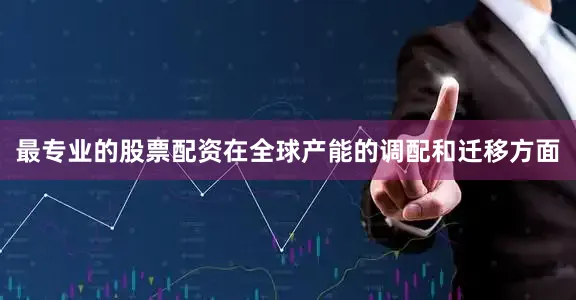 最专业的股票配资在全球产能的调配和迁移方面