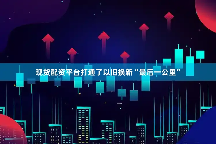 现货配资平台打通了以旧换新“最后一公里”