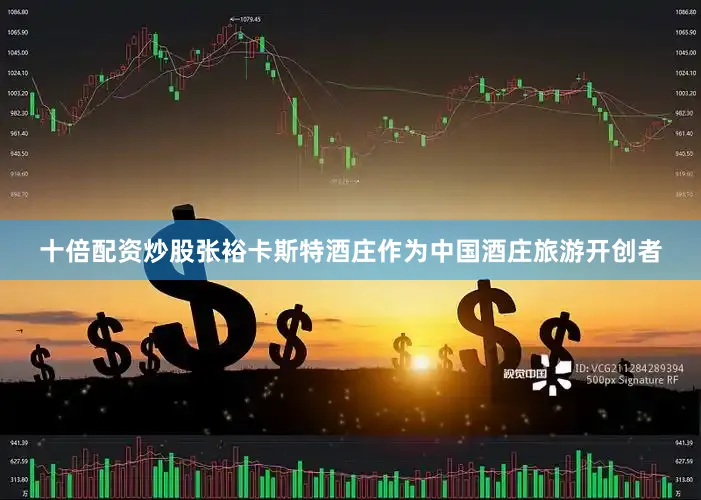 十倍配资炒股张裕卡斯特酒庄作为中国酒庄旅游开创者