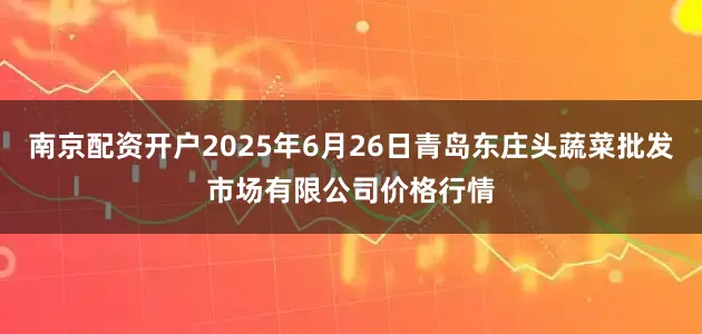南京配资开户2025年6月26日青岛东庄头蔬菜批发市场有限公司价格行情