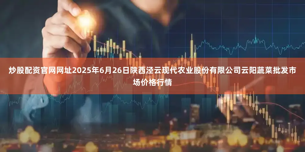 炒股配资官网网址2025年6月26日陕西泾云现代农业股份有限公司云阳蔬菜批发市场价格行情