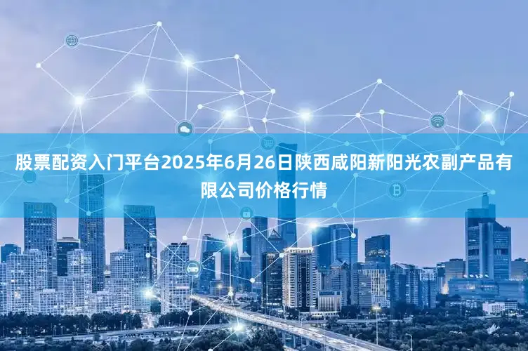 股票配资入门平台2025年6月26日陕西咸阳新阳光农副产品有限公司价格行情
