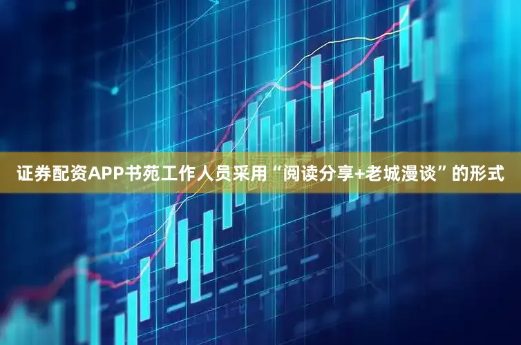 证券配资APP书苑工作人员采用“阅读分享+老城漫谈”的形式
