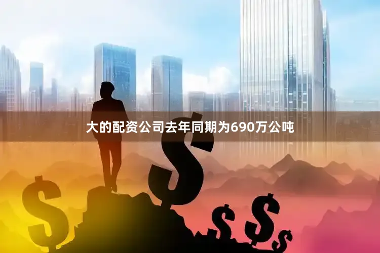 大的配资公司去年同期为690万公吨