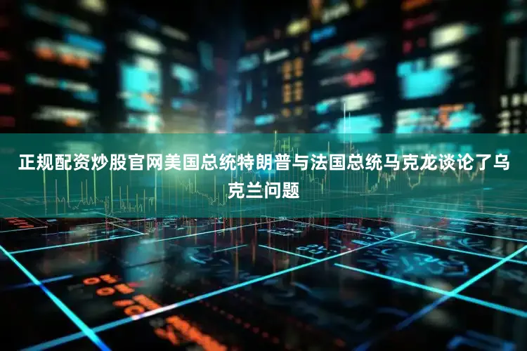 正规配资炒股官网美国总统特朗普与法国总统马克龙谈论了乌克兰问题