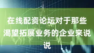 在线配资论坛对于那些渴望拓展业务的企业来说