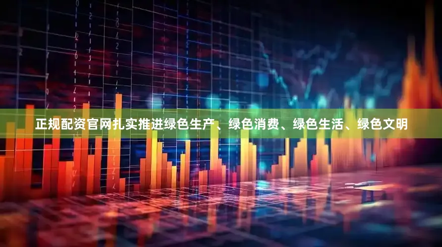 正规配资官网扎实推进绿色生产、绿色消费、绿色生活、绿色文明