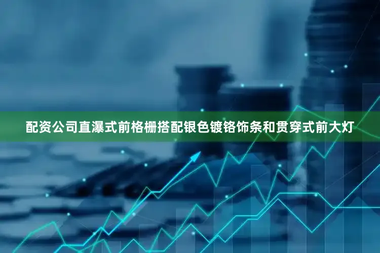 配资公司直瀑式前格栅搭配银色镀铬饰条和贯穿式前大灯