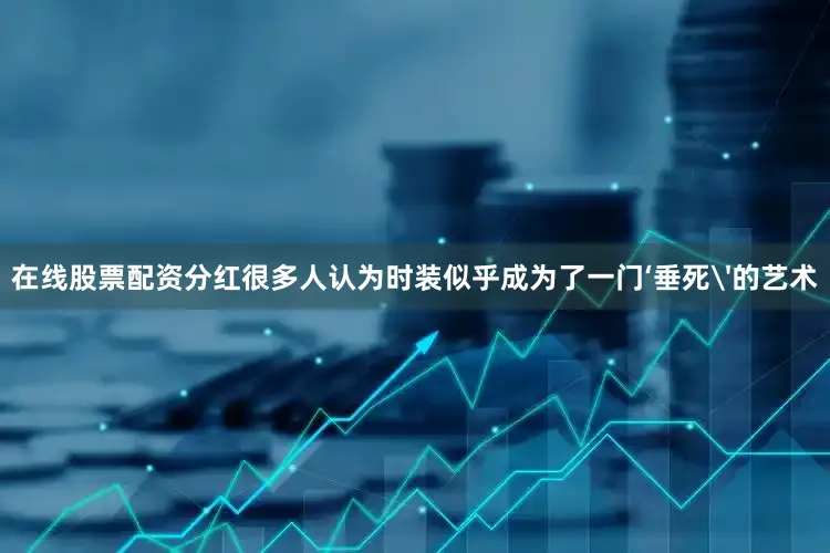 在线股票配资分红很多人认为时装似乎成为了一门‘垂死'的艺术