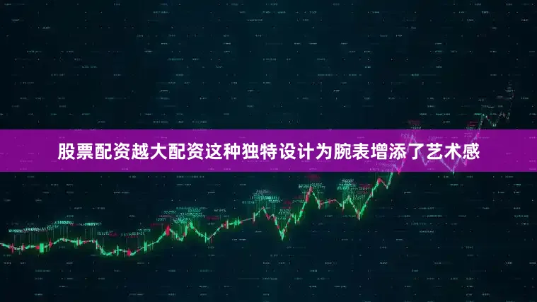 股票配资越大配资这种独特设计为腕表增添了艺术感