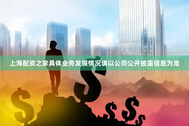 上海配资之家具体业务发展情况请以公司公开披露信息为准