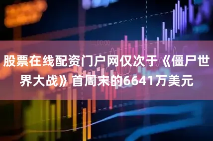 股票在线配资门户网仅次于《僵尸世界大战》首周末的6641万美元