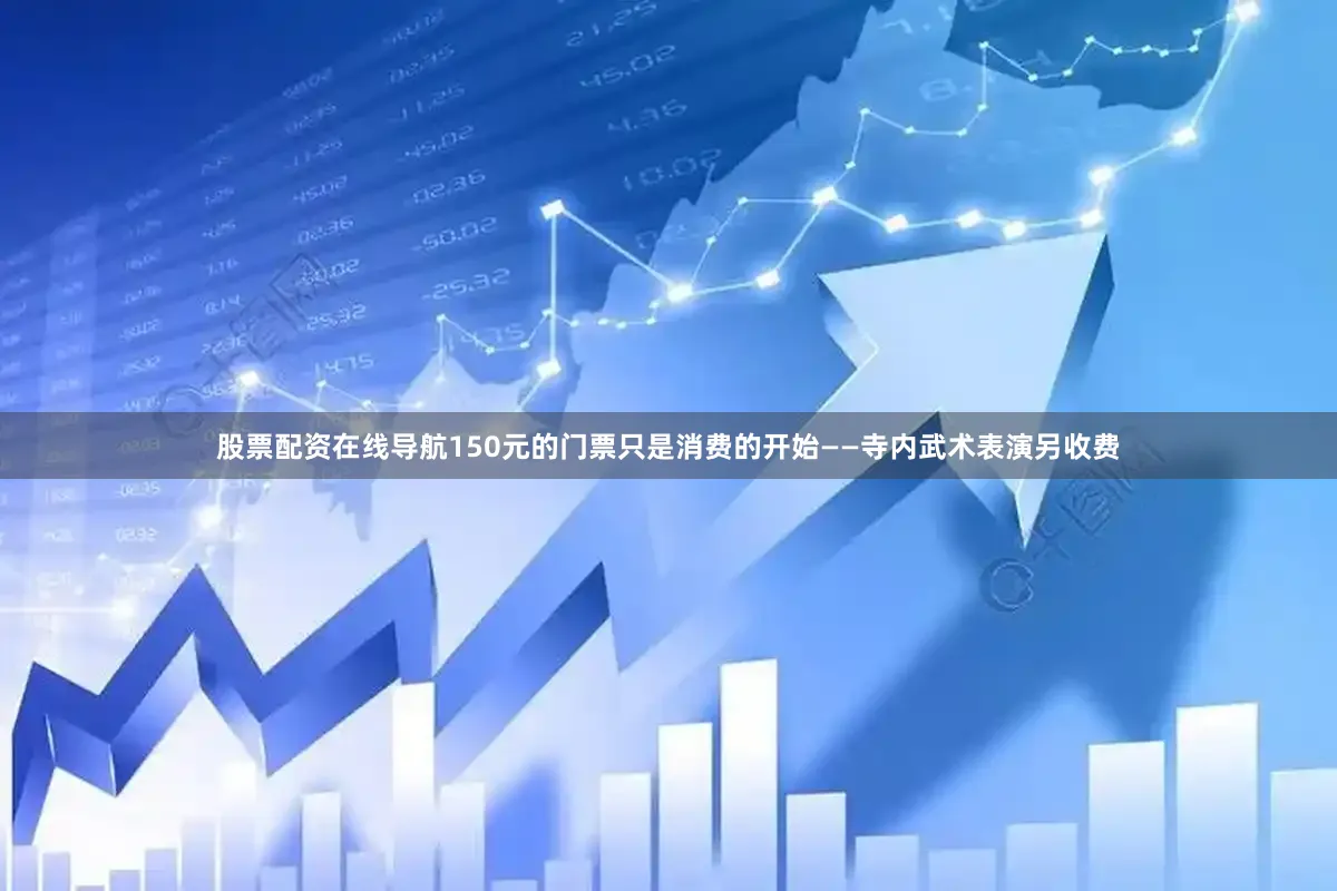 股票配资在线导航150元的门票只是消费的开始——寺内武术表演另收费