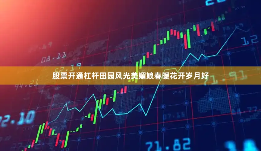 股票开通杠杆田园风光美媚娘春暖花开岁月好