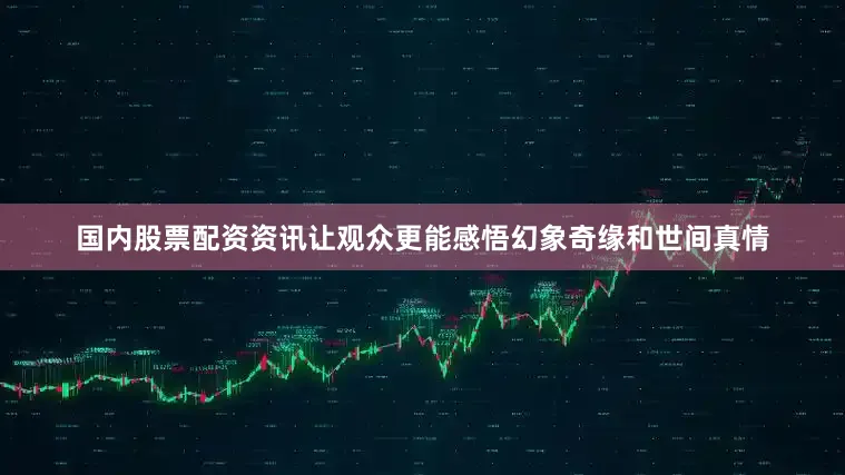 国内股票配资资讯让观众更能感悟幻象奇缘和世间真情