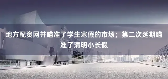 地方配资网并瞄准了学生寒假的市场；第二次延期瞄准了清明小长假