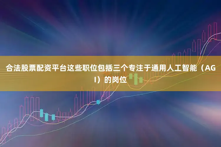 合法股票配资平台这些职位包括三个专注于通用人工智能（AGI）的岗位