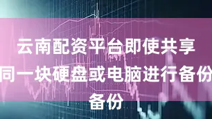 云南配资平台即使共享同一块硬盘或电脑进行备份