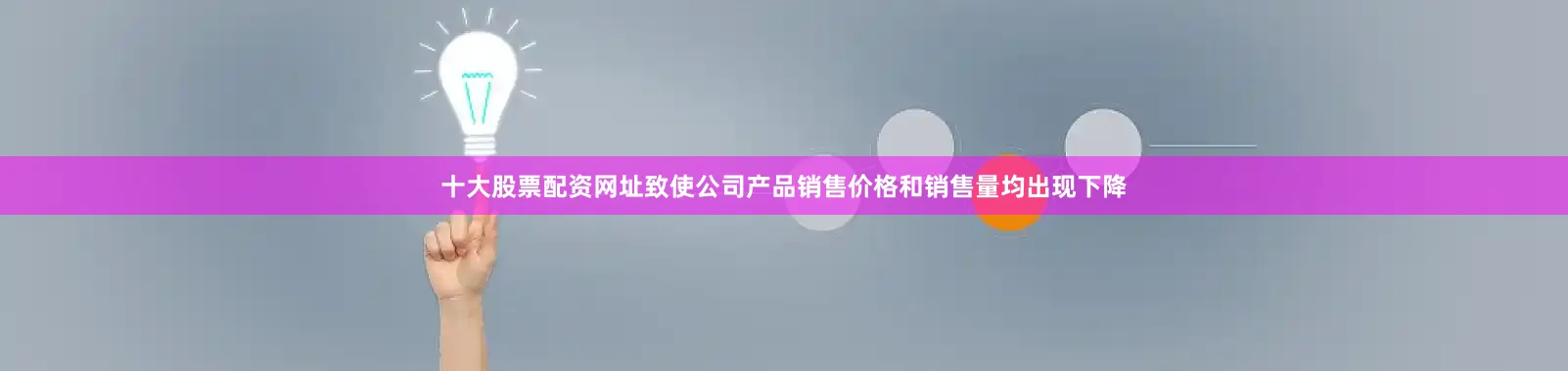十大股票配资网址致使公司产品销售价格和销售量均出现下降