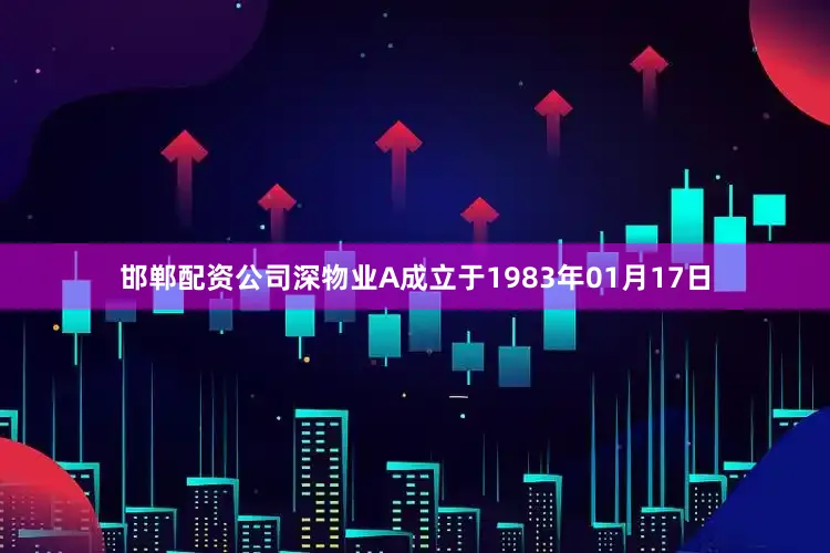 邯郸配资公司深物业A成立于1983年01月17日