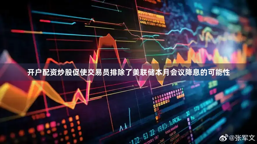 开户配资炒股促使交易员排除了美联储本月会议降息的可能性