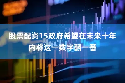 股票配资15政府希望在未来十年内将这一数字翻一番