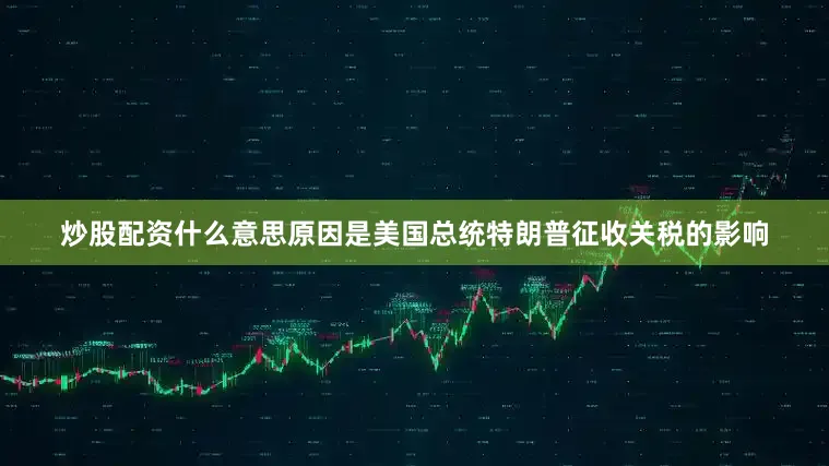 炒股配资什么意思原因是美国总统特朗普征收关税的影响
