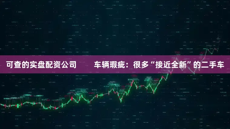可查的实盘配资公司        车辆瑕疵：很多“接近全新”的二手车