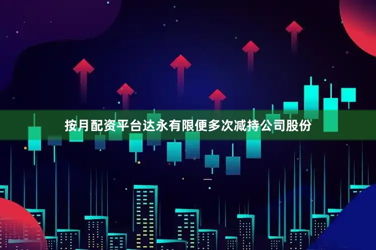 按月配资平台达永有限便多次减持公司股份