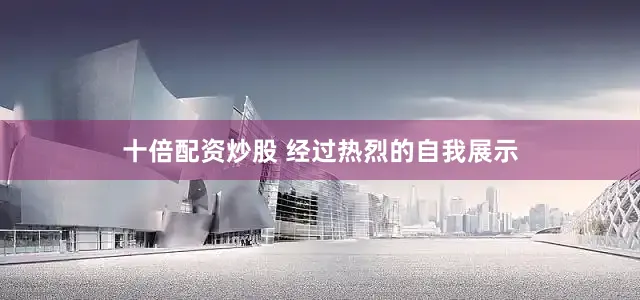十倍配资炒股 经过热烈的自我展示