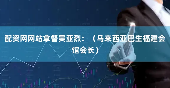 配资网网站拿督吴亚烈：（马来西亚巴生福建会馆会长）