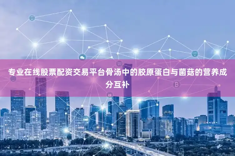 专业在线股票配资交易平台骨汤中的胶原蛋白与菌菇的营养成分互补