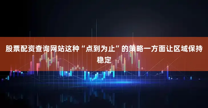 股票配资查询网站这种“点到为止”的策略一方面让区域保持稳定