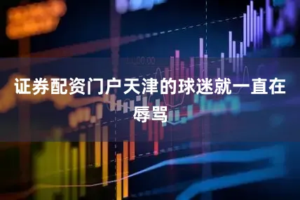 证券配资门户天津的球迷就一直在辱骂