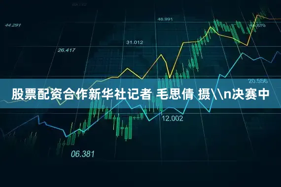 股票配资合作新华社记者 毛思倩 摄\n决赛中