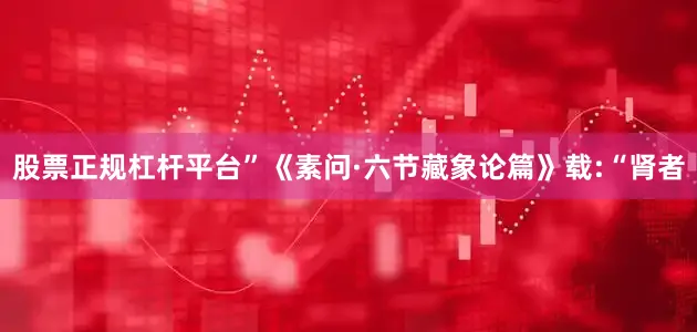 股票正规杠杆平台”《素问·六节藏象论篇》载:“肾者