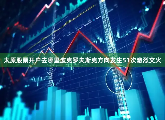 太原股票开户去哪里波克罗夫斯克方向发生51次激烈交火