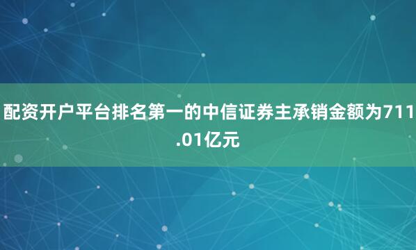 配资开户平台排名第一的中信证券主承销金额为711.01亿元