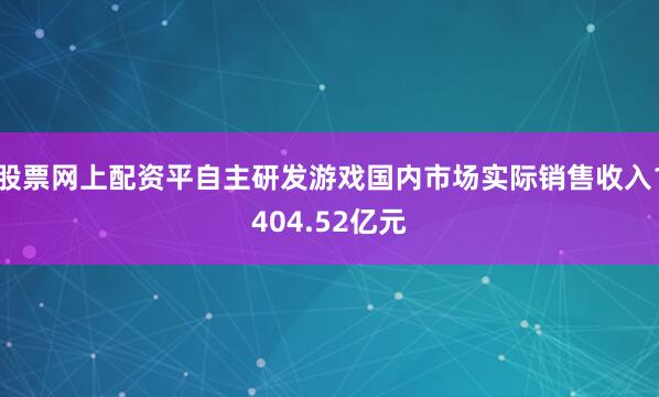 股票网上配资平自主研发游戏国内市场实际销售收入1404.52亿元